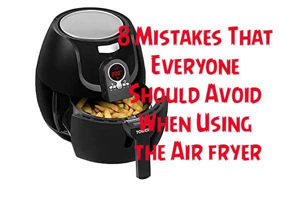 Mistakes That Everyone Should Avoid When Using the Air fryer